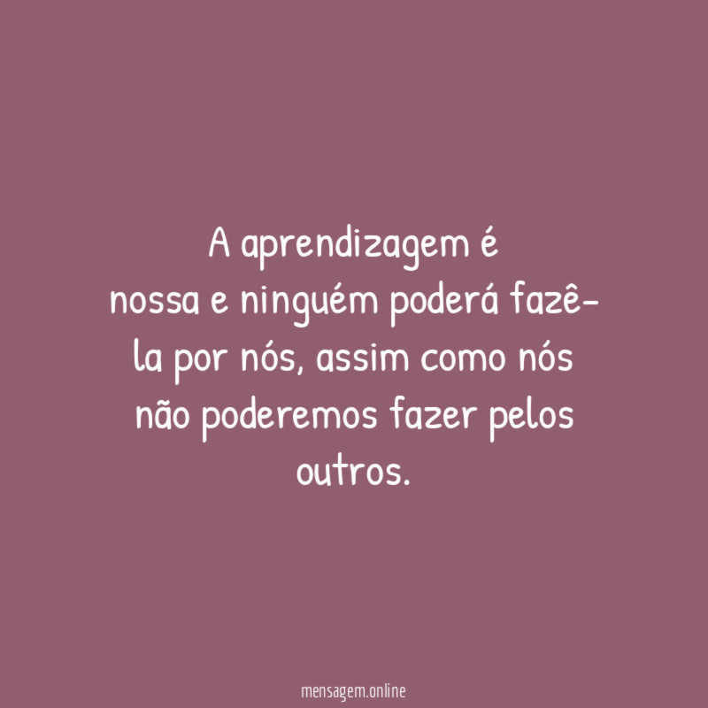 A aprendizagem é nossa e ninguém poderá fazê- la por
