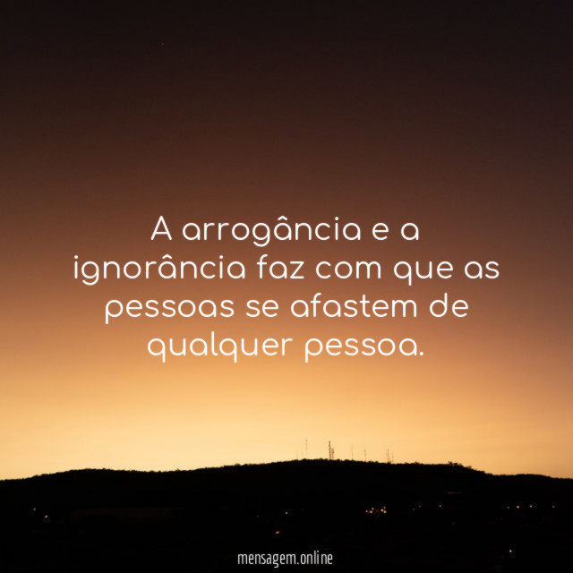 A arrogância e a ignorância faz com que