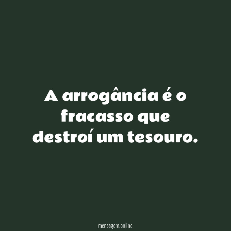 A arrogância é o fracasso que destroí um tesouro