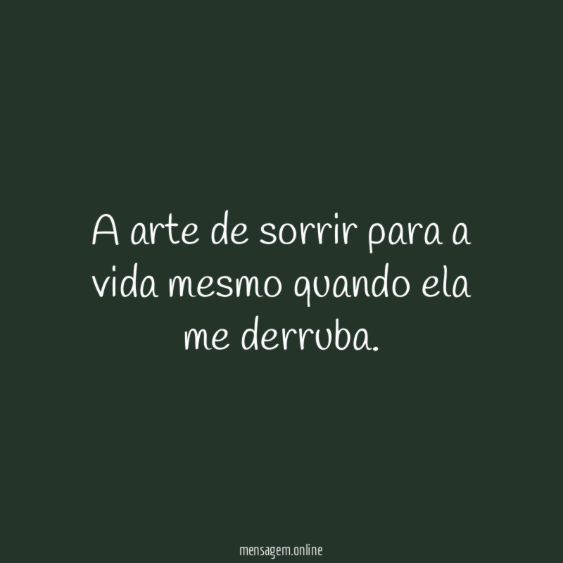 A arte de sorrir para a vida mesmo quando ela me derruba
