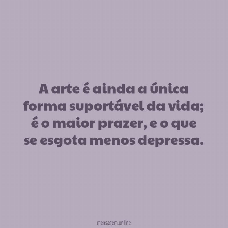 A arte é ainda a única forma suportável da vida