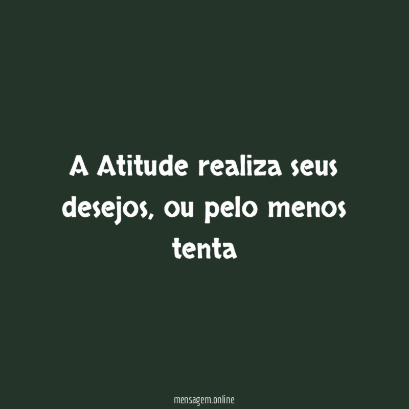 A Atitude realiza seus desejos