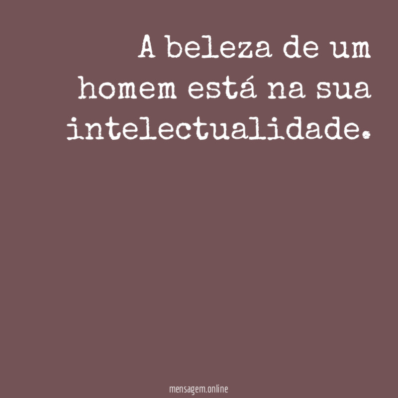 A beleza de um homem está na sua intelectualidade
