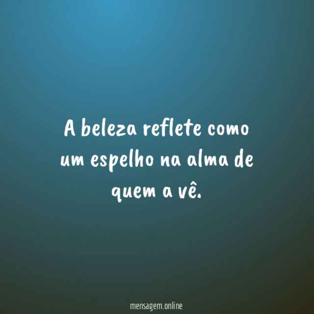 A beleza reflete como um espelho na alma de quem a vê