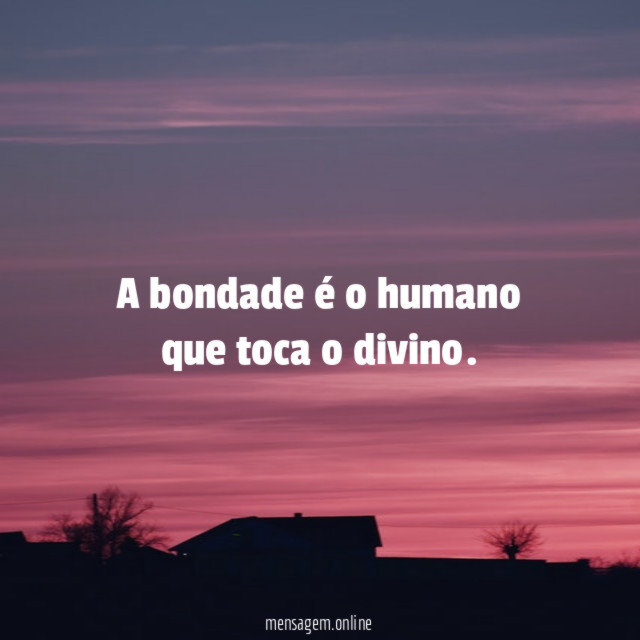 A bondade é o humano que toca o divino