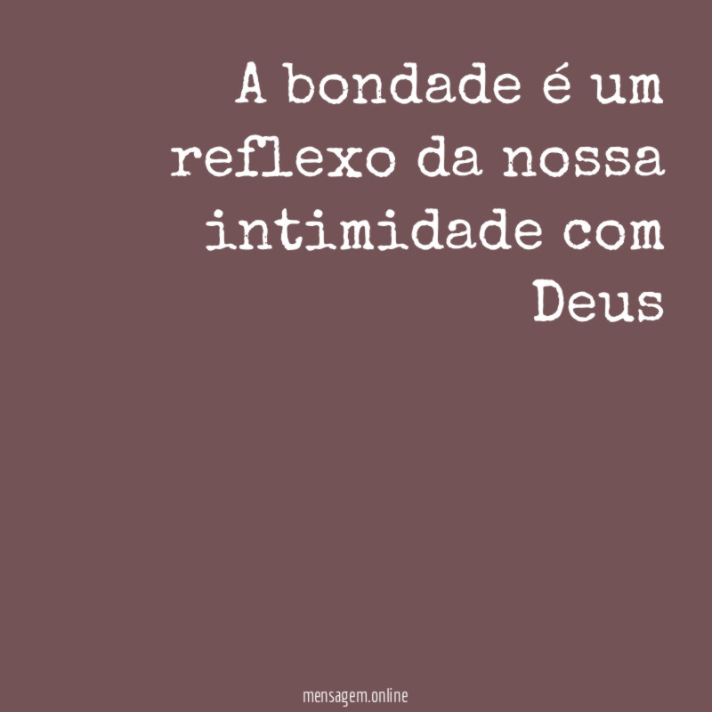 A bondade é um reflexo da nossa intimidade com Deus