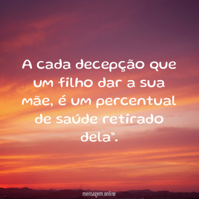 A cada decepção que um filho dar a sua mãe
