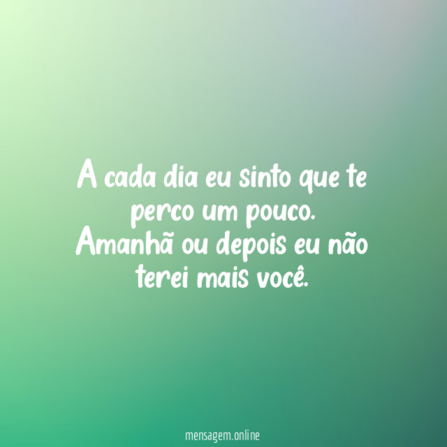 A cada dia eu sinto que te perco um pouco