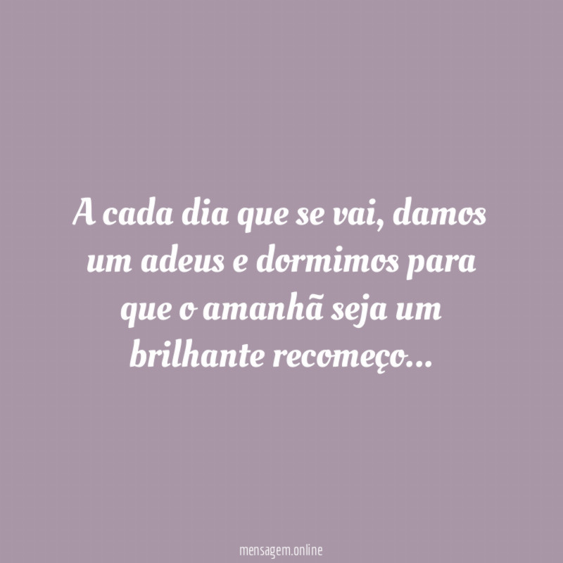A cada dia que se vai, damos um adeus e dormimos para que o amanhã seja um brilhante recomeço…