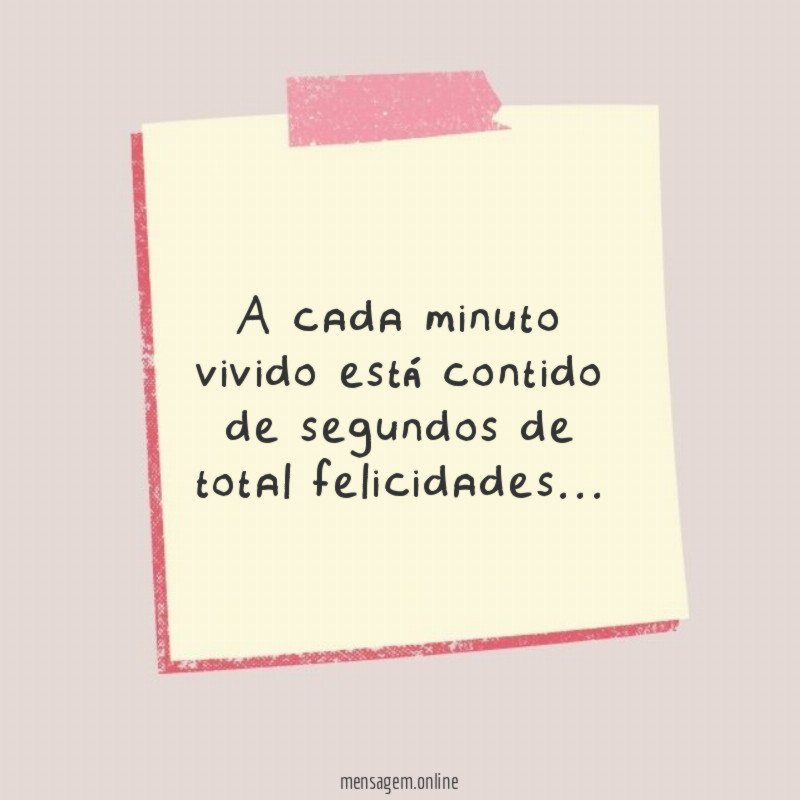 A cada minuto vivido está contido de segundos de total felicidades