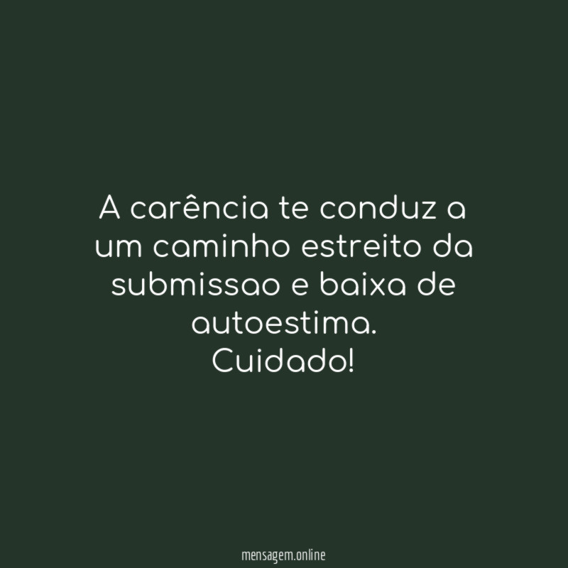A carência te conduz a um caminho estreito da submissao e baixa de autoestima.