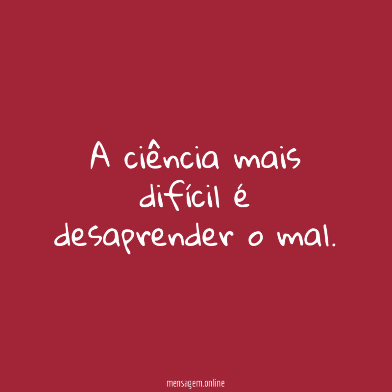 A ciência mais difícil é desaprender o mal
