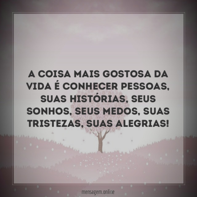 A coisa mais gostosa da vida é conhecer pessoas