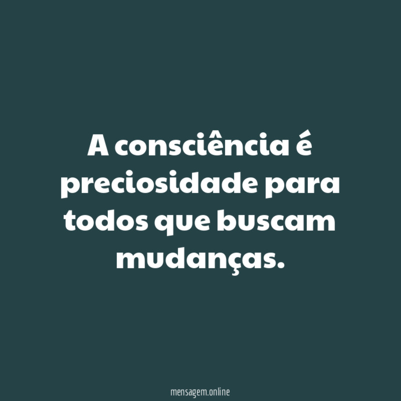 A consciência é preciosidade para todos que buscam mudanças