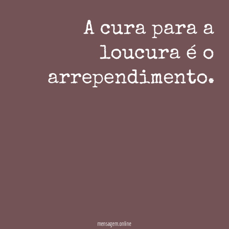 A cura para a loucura é o arrependimento