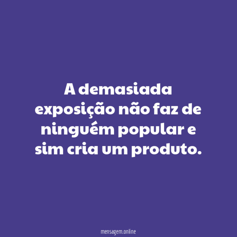 A demasiada exposição não faz de ninguém popular