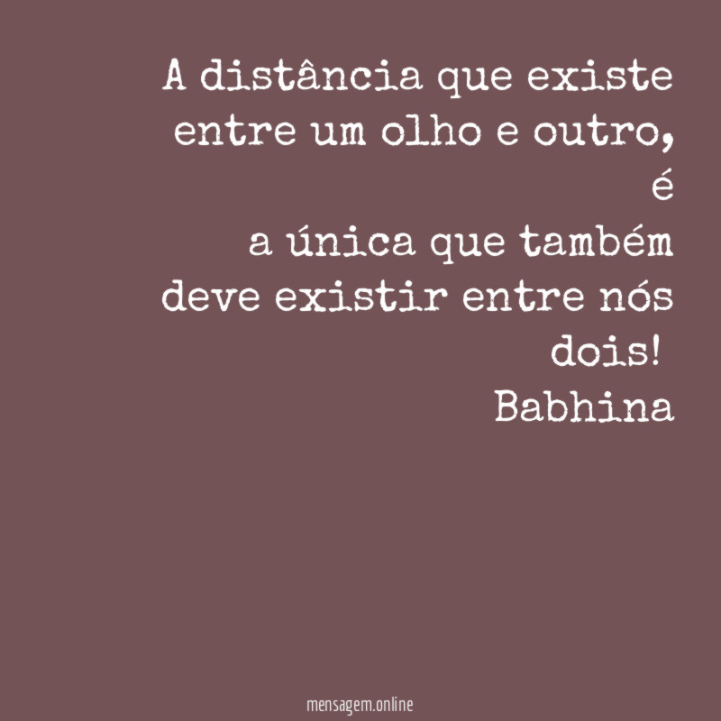 A distância que existe entre um olho e outro, é
a única que também deve existir entre nós dois!