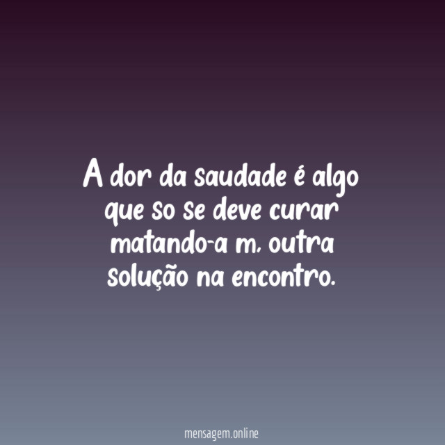 A dor da saudade é algo que so se deve curar matando-a m