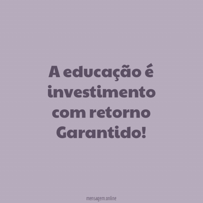 A educação é investimento com retorno Garantido