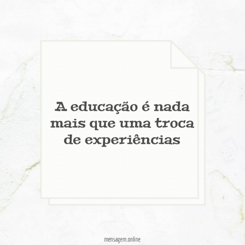 A educação é nada mais que uma troca de experiências