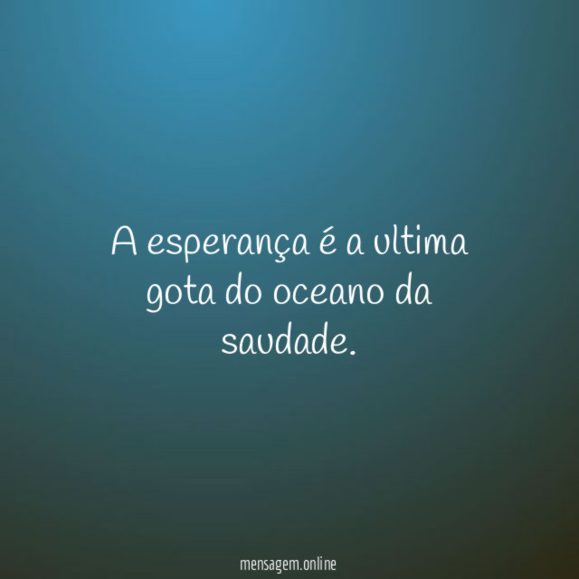 A esperança é a ultima gota do oceano da saudade