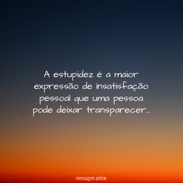A estupidez é a maior expressão de insatisfação