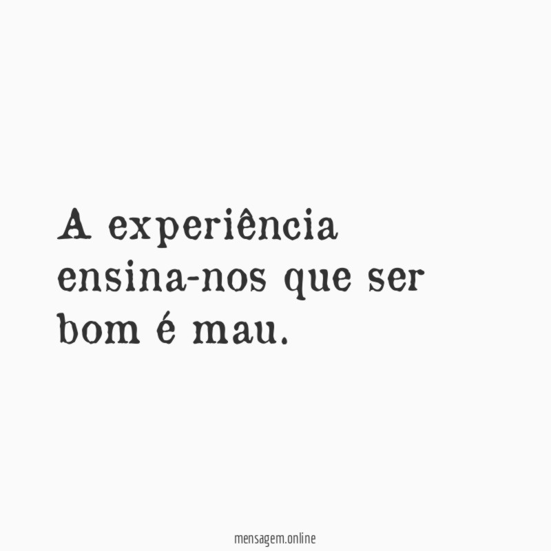 A experiência ensina-nos que ser bom é mau