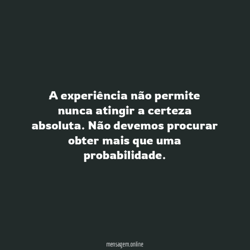 A experiência não permite nunca atingir a certeza absoluta