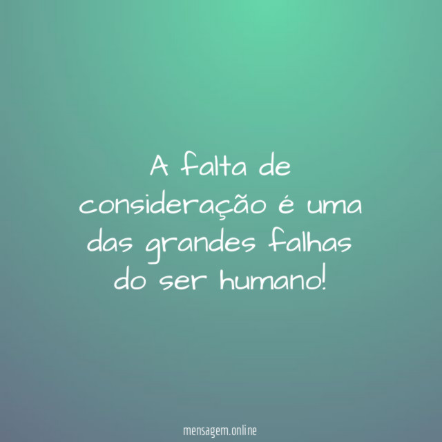 A falta de consideração é uma das grandes falhas do ser humano