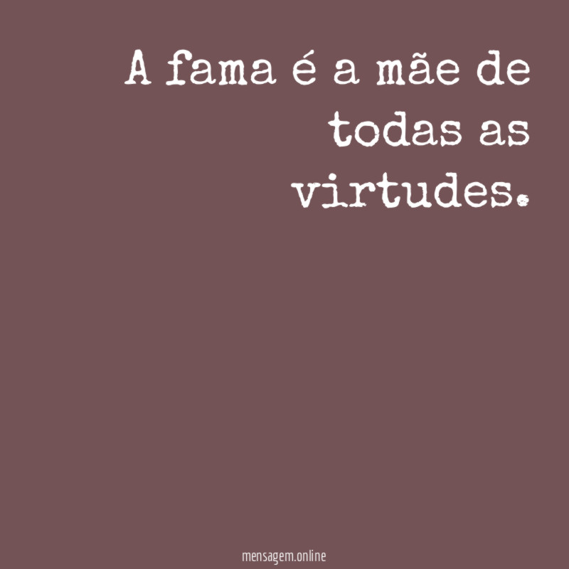 A fama é a mãe de todas as virtudes