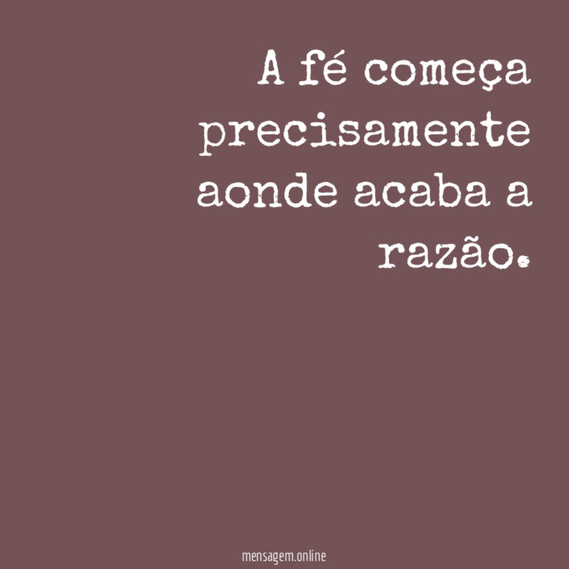 A fé começa precisamente aonde acaba a razão
