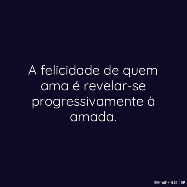 A felicidade de quem ama é revelar-se progressivamente à amada