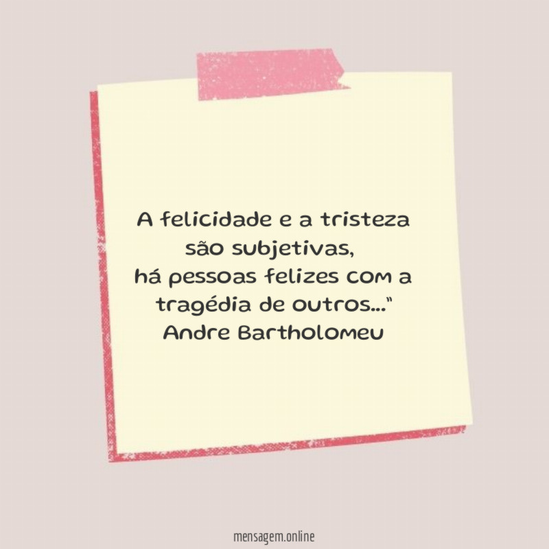 “A felicidade e a tristeza são subjetivas,
há pessoas felizes com a tragédia de outros…”