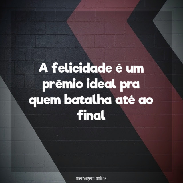 A felicidade é um prêmio ideal pra quem batalha até ao final