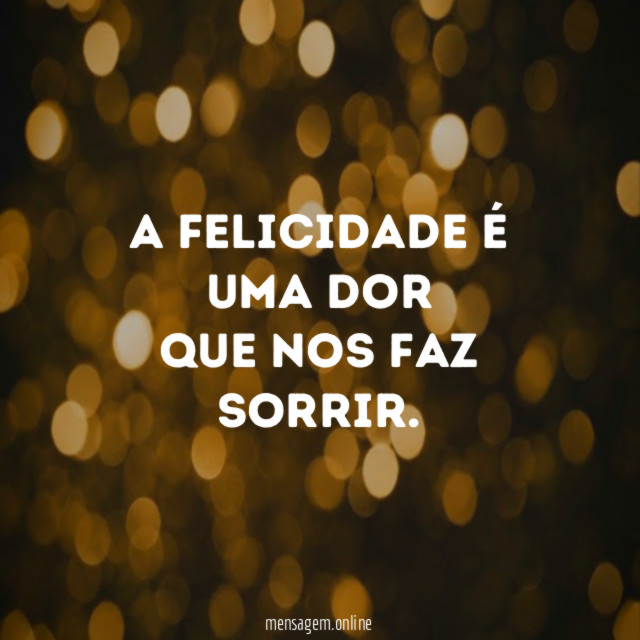 A felicidade é uma dor que nos faz sorrir