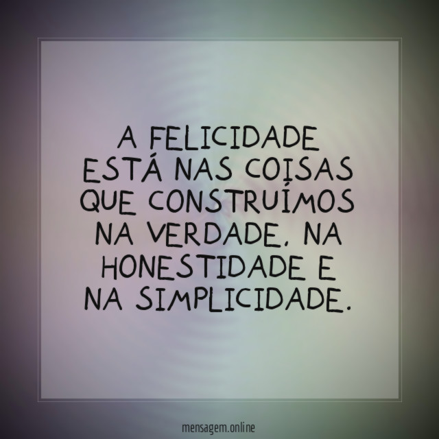 A felicidade está nas coisas que construímos na verdade