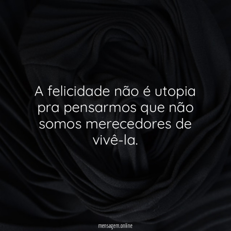 A felicidade não é utopia pra pensarmos que