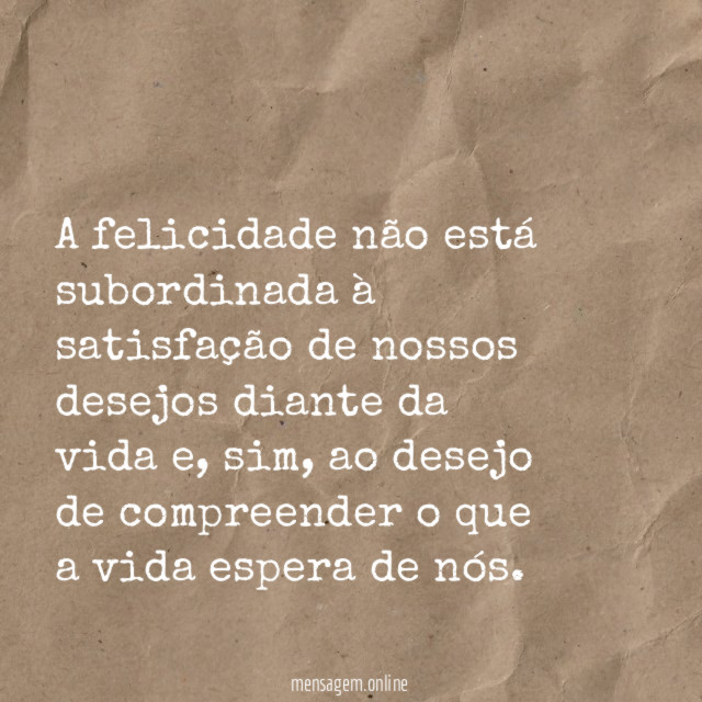 a felicidade não está subordinada à satisfação de