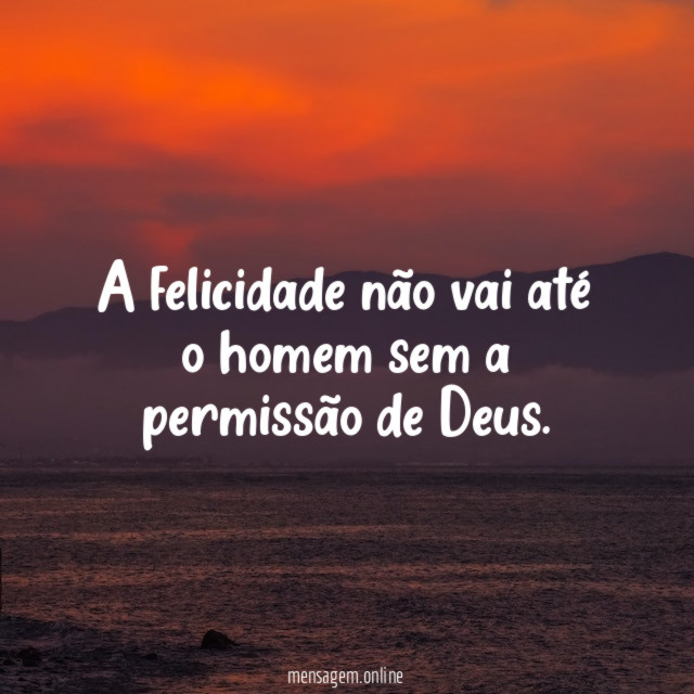 A felicidade não vai até o homem sem