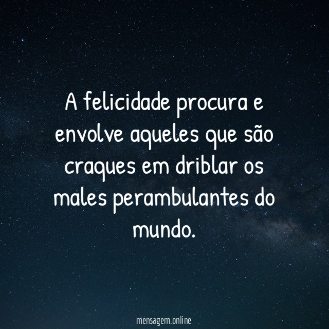 A felicidade procura e envolve aqueles que são