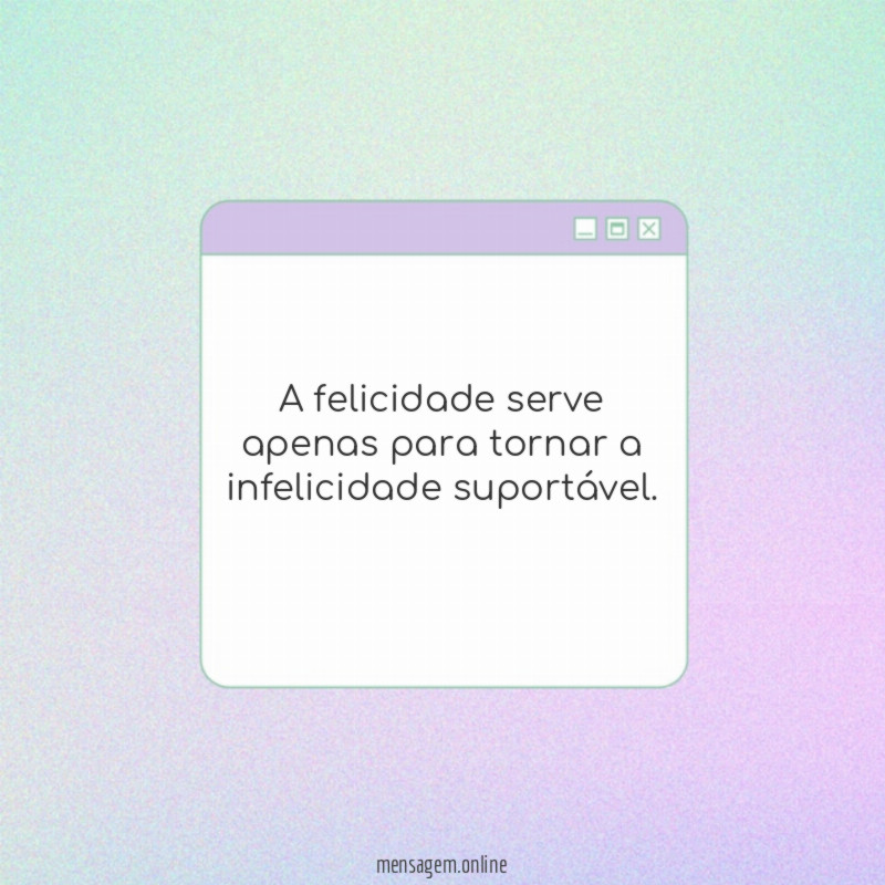 A felicidade serve apenas para tornar a infelicidade suportável