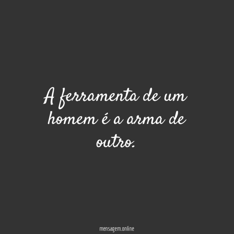 A ferramenta de um homem é a arma de outro