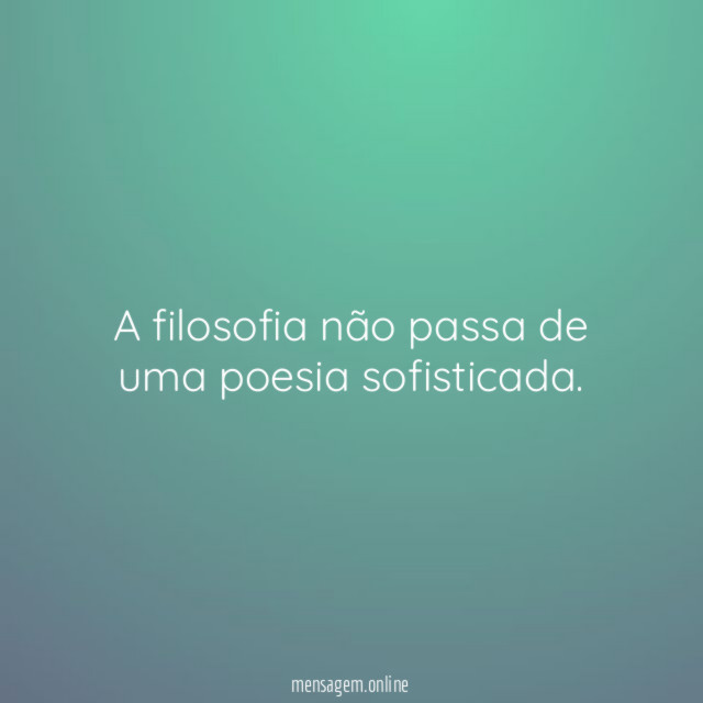 A filosofia não passa de uma poesia sofisticada