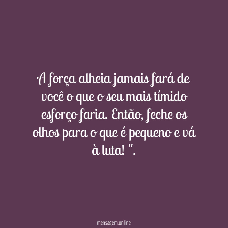 "A força alheia jamais fará de você o que o seu mais tímido esforço faria. Então, feche os olhos para o que é pequeno e vá à luta!".