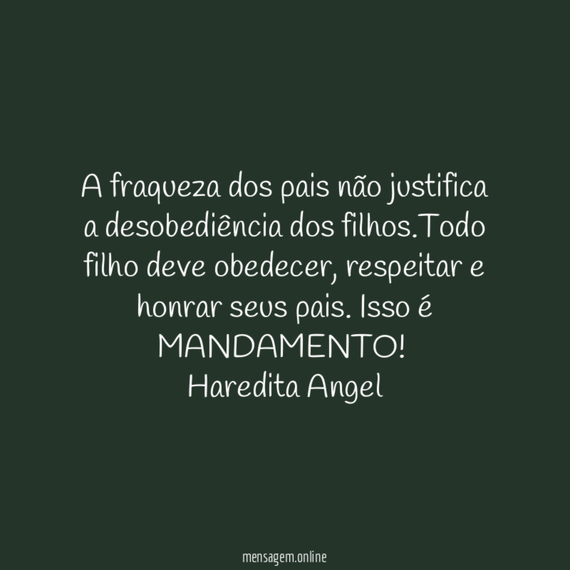 "A fraqueza dos pais não justifica a desobediência dos filhos.Todo filho deve obedecer, respeitar e honrar seus pais. Isso é MANDAMENTO!