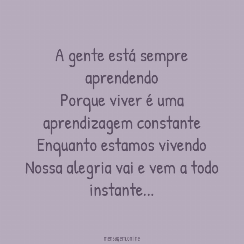 A gente está sempre aprendendo
Porque viver é uma aprendizagem constante
Enquanto estamos vivendo
Nossa alegria vai e vem a todo instante…