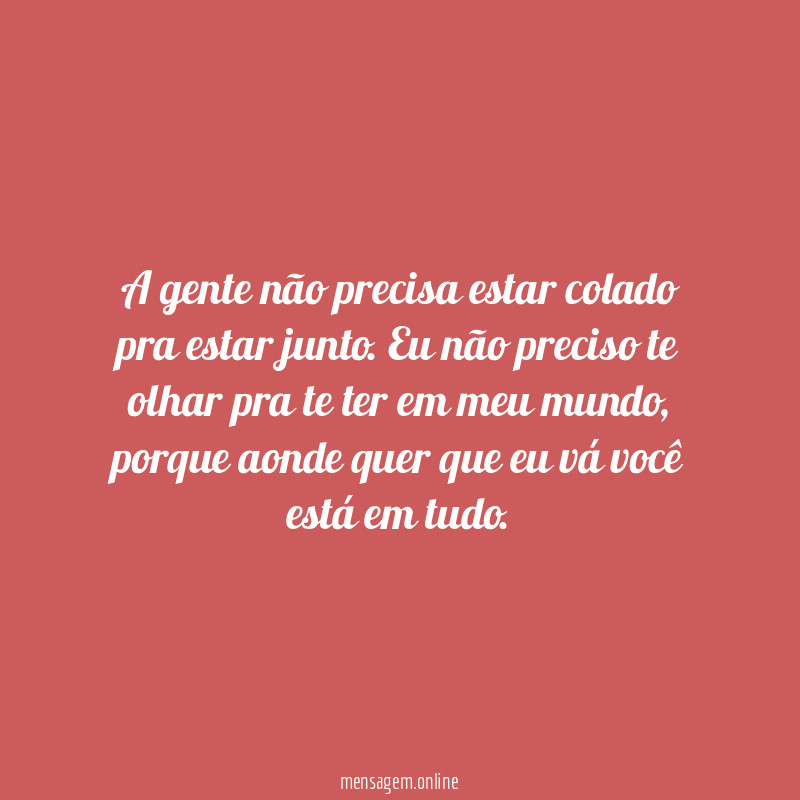 A gente não precisa estar colado pra estar junto