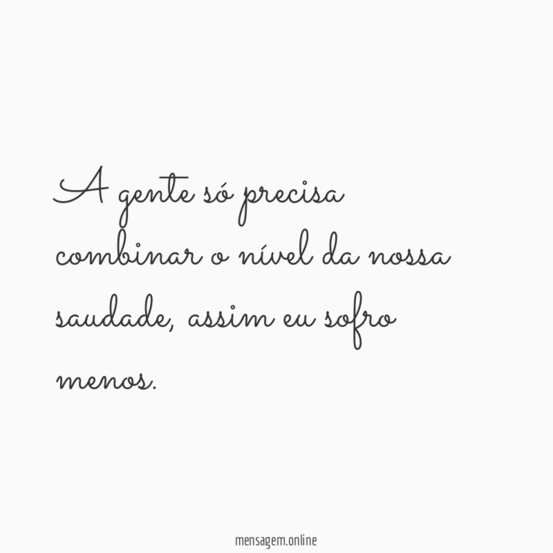 A gente só precisa combinar o nível da nossa saudade