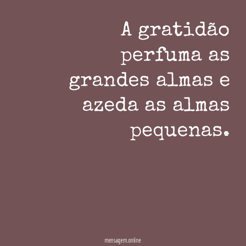 A gratidão perfuma as grandes almas e azeda as almas pequenas