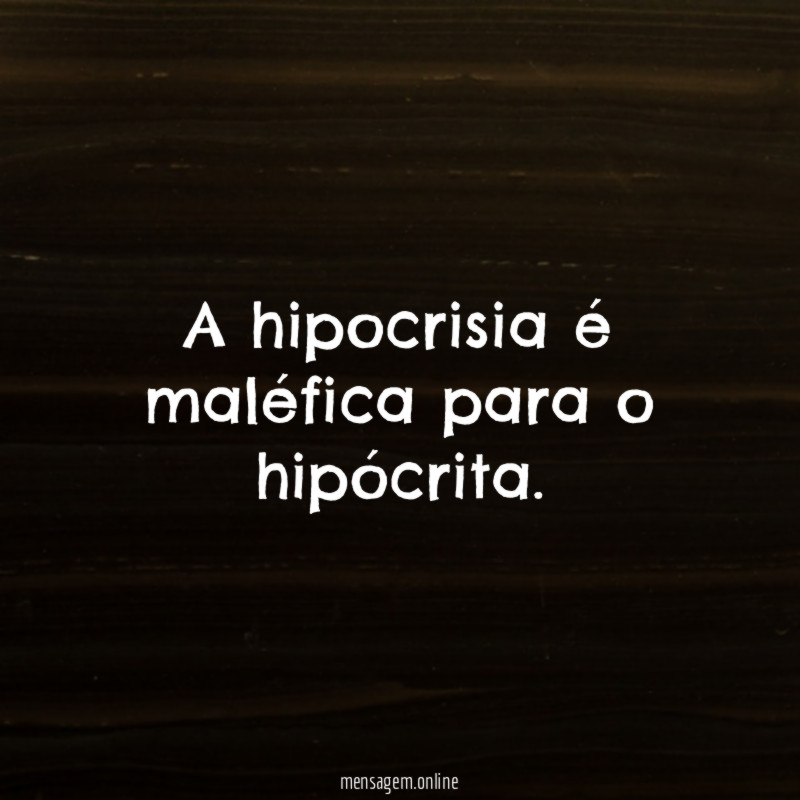 A hipocrisia é maléfica para o hipócrita